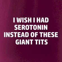 I wish I had serotonin instead of these giant tits