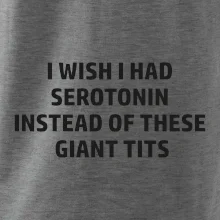 I wish I had serotonin instead of these giant tits