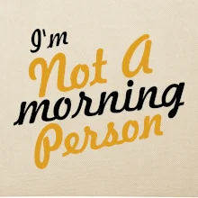 I'm not a morning person I'm not a morning person