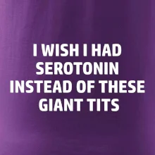 I wish I had serotonin instead of these giant tits