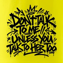 Don't talk to me unless you talk to her too