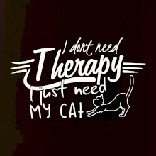 I dont need therapy - i need my cat I dont need therapy - i need my cat
