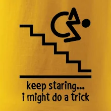 Keep staring i might do a trick