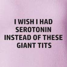 I wish I had serotonin instead of these giant tits