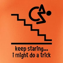 Keep staring i might do a trick Keep staring i might do a trick