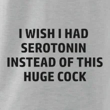 I wish I had serotonin instead of this huge cock