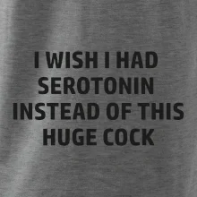 I wish I had serotonin instead of this huge cock