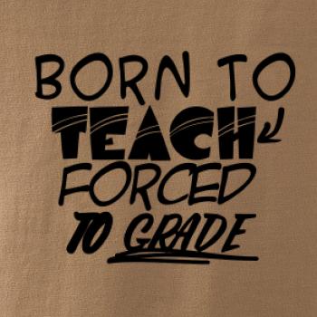Born to teach forced to grade Born to teach forced to grade
