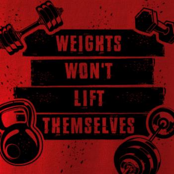 Weights wont lift themselfs Weights wont lift themselfs