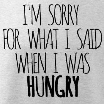 I am sorry for what i said when i was hungry