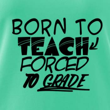 Born to teach forced to grade