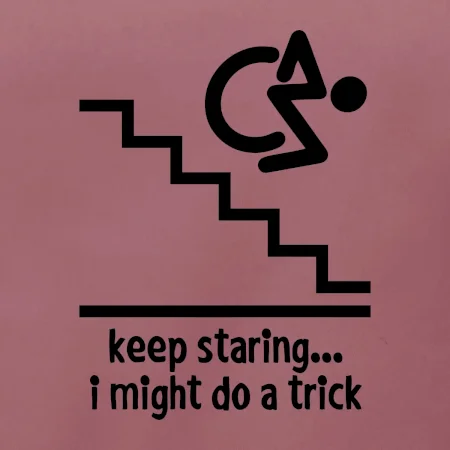 Keep staring i might do a trick