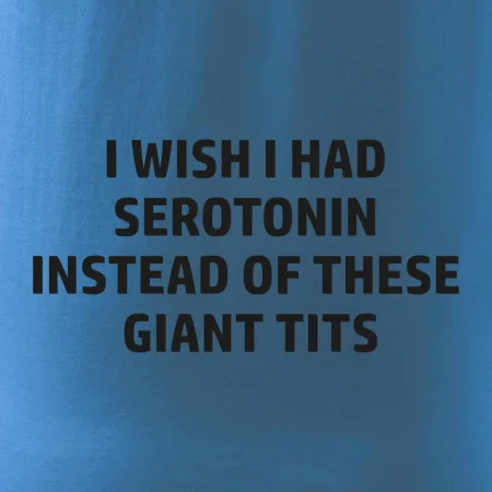 I wish I had serotonin instead of these giant tits