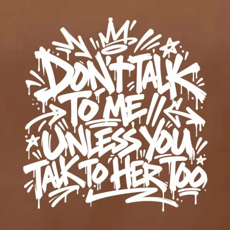 Don't talk to me unless you talk to her too