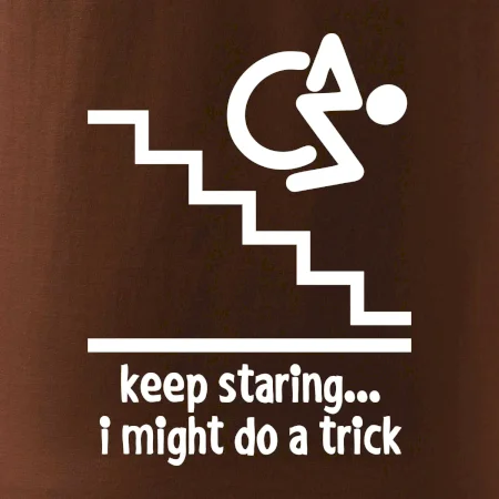 Keep staring i might do a trick