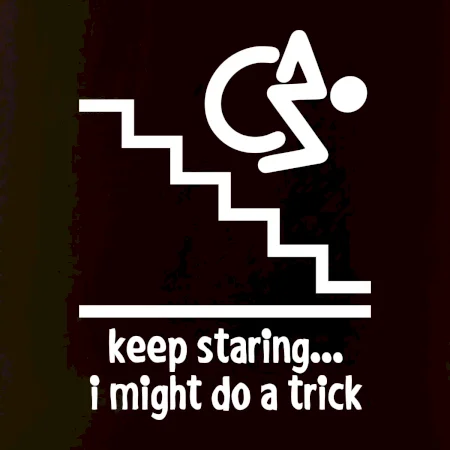 Keep staring i might do a trick
