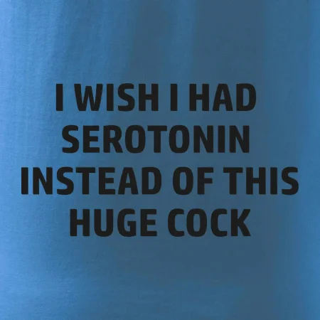 I wish I had serotonin instead of this huge cock