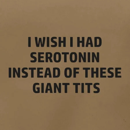 I wish I had serotonin instead of these giant tits