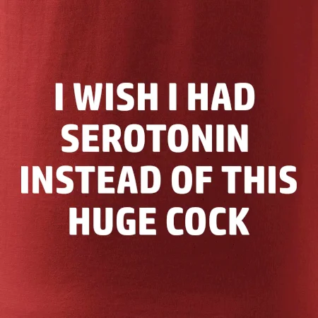 I wish I had serotonin instead of this huge cock