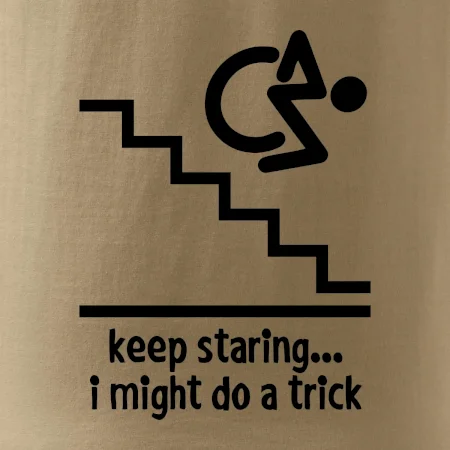 Keep staring i might do a trick