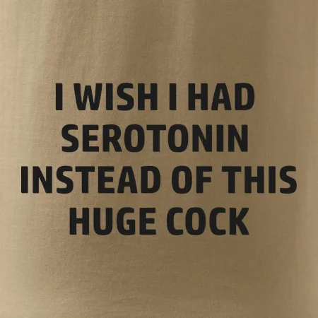 I wish I had serotonin instead of this huge cock