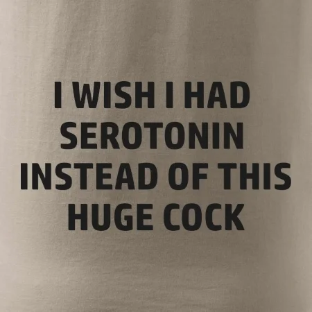I wish I had serotonin instead of this huge cock