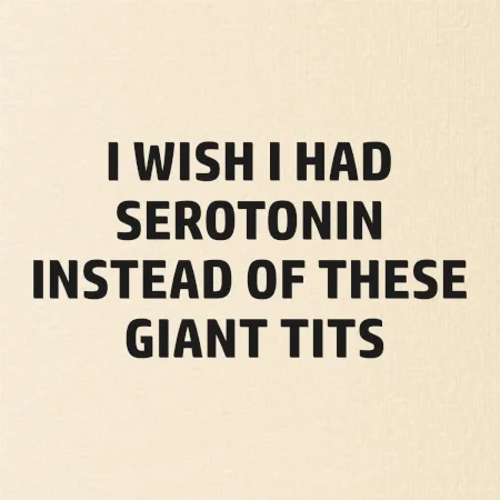 I wish I had serotonin instead of these giant tits