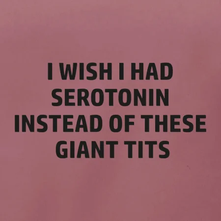 I wish I had serotonin instead of these giant tits