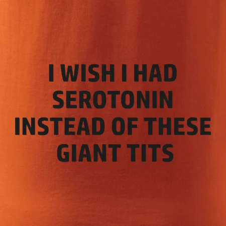 I wish I had serotonin instead of these giant tits