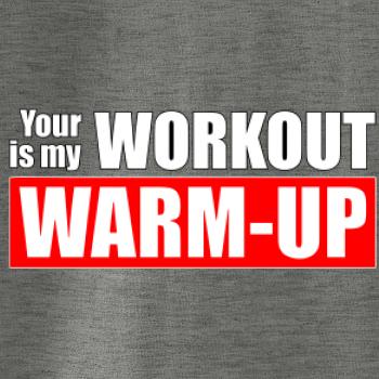 Your workout is my warm up