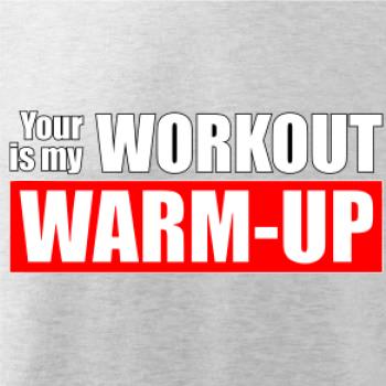 Your workout is my warm up