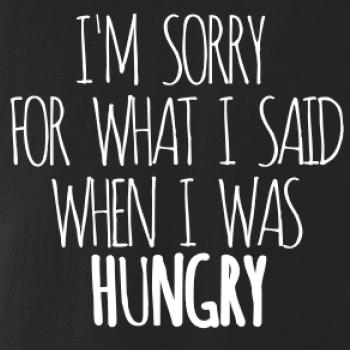 I am sorry for what i said when i was hungry I am sorry for what i said when i was hungry