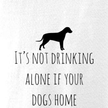 It’s not drinking alone if your dogs home