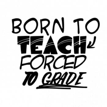 Born to teach forced to grade