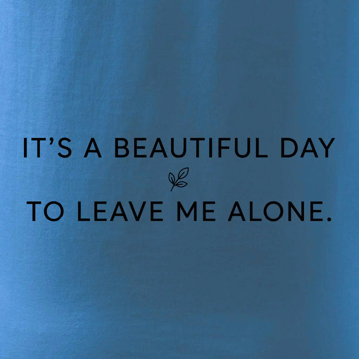 It's a beautiful day to leave me alone.