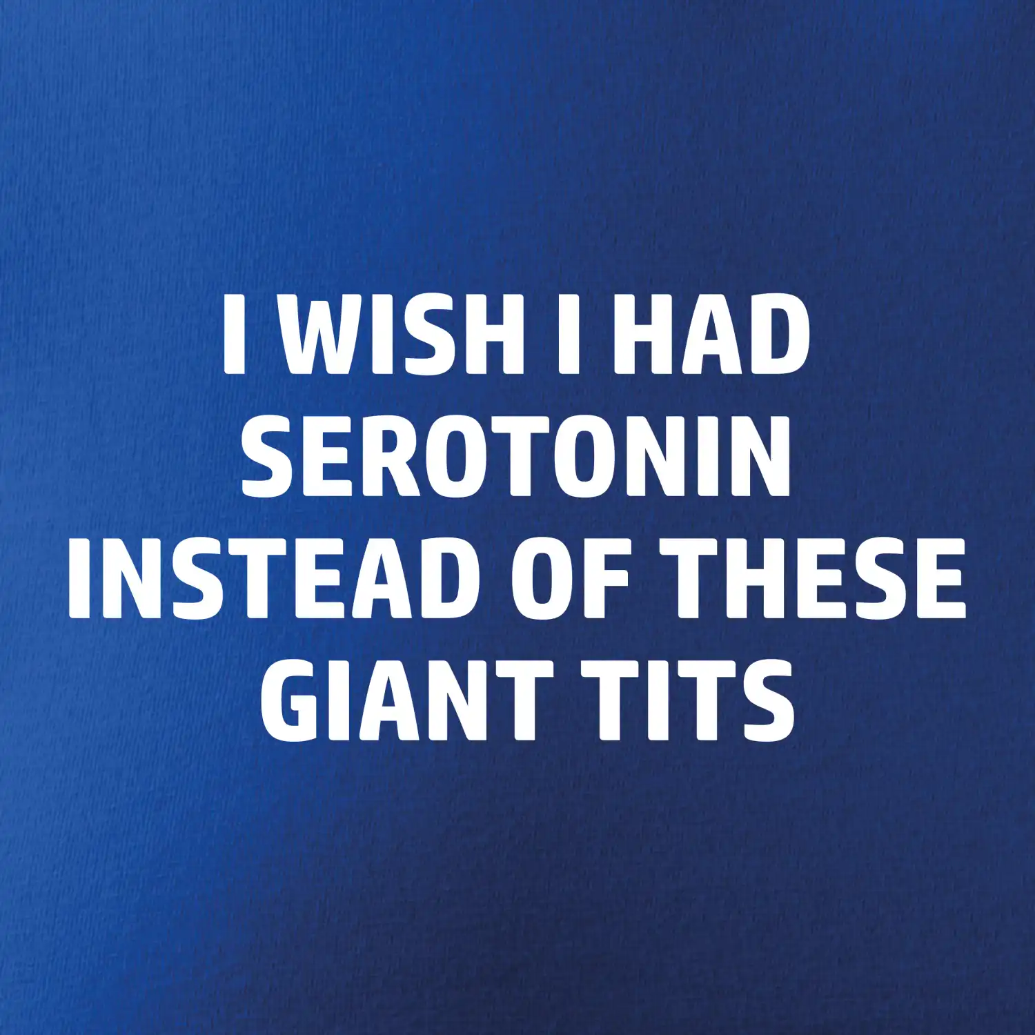 I wish I had serotonin instead of these giant tits