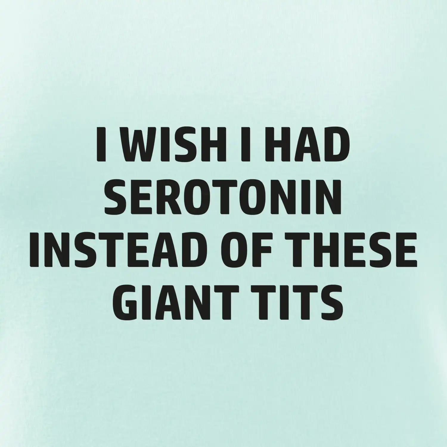 I wish I had serotonin instead of these giant tits
