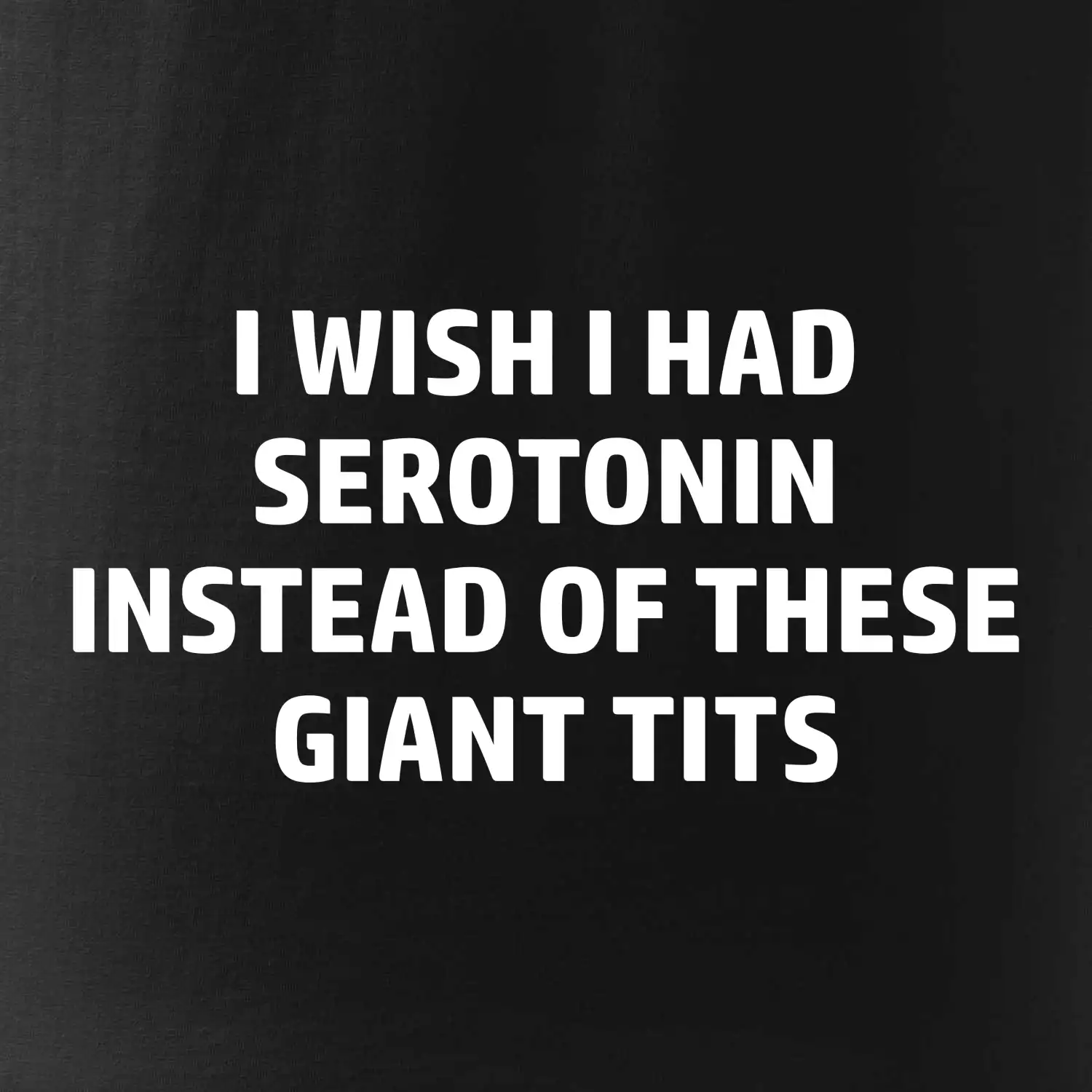 I wish I had serotonin instead of these giant tits