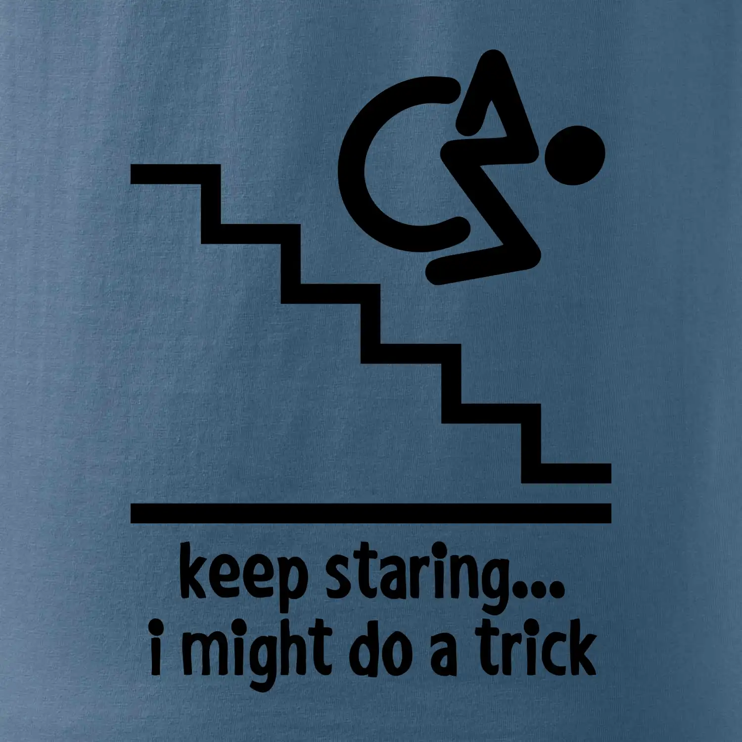 Keep staring i might do a trick