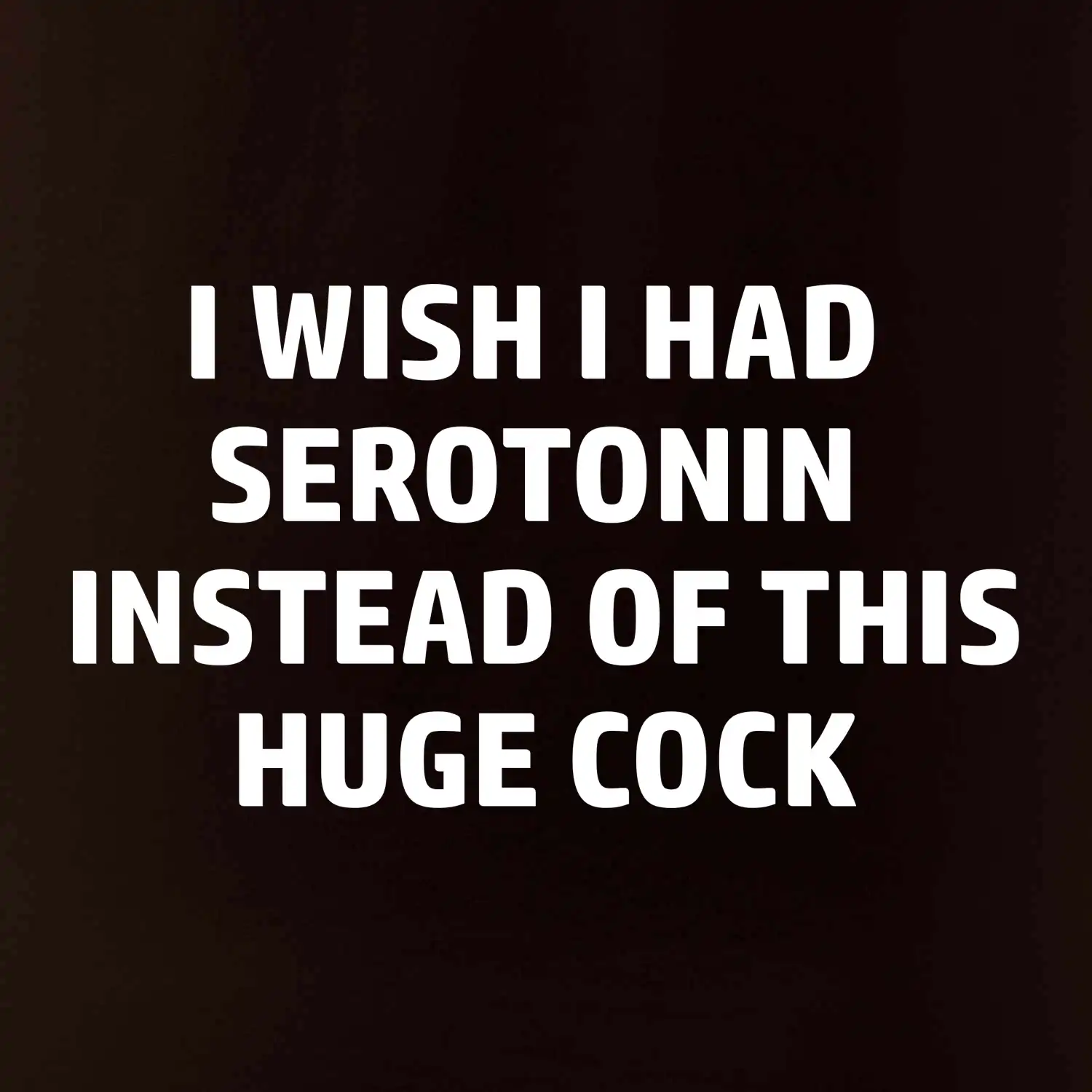 I wish I had serotonin instead of this huge cock