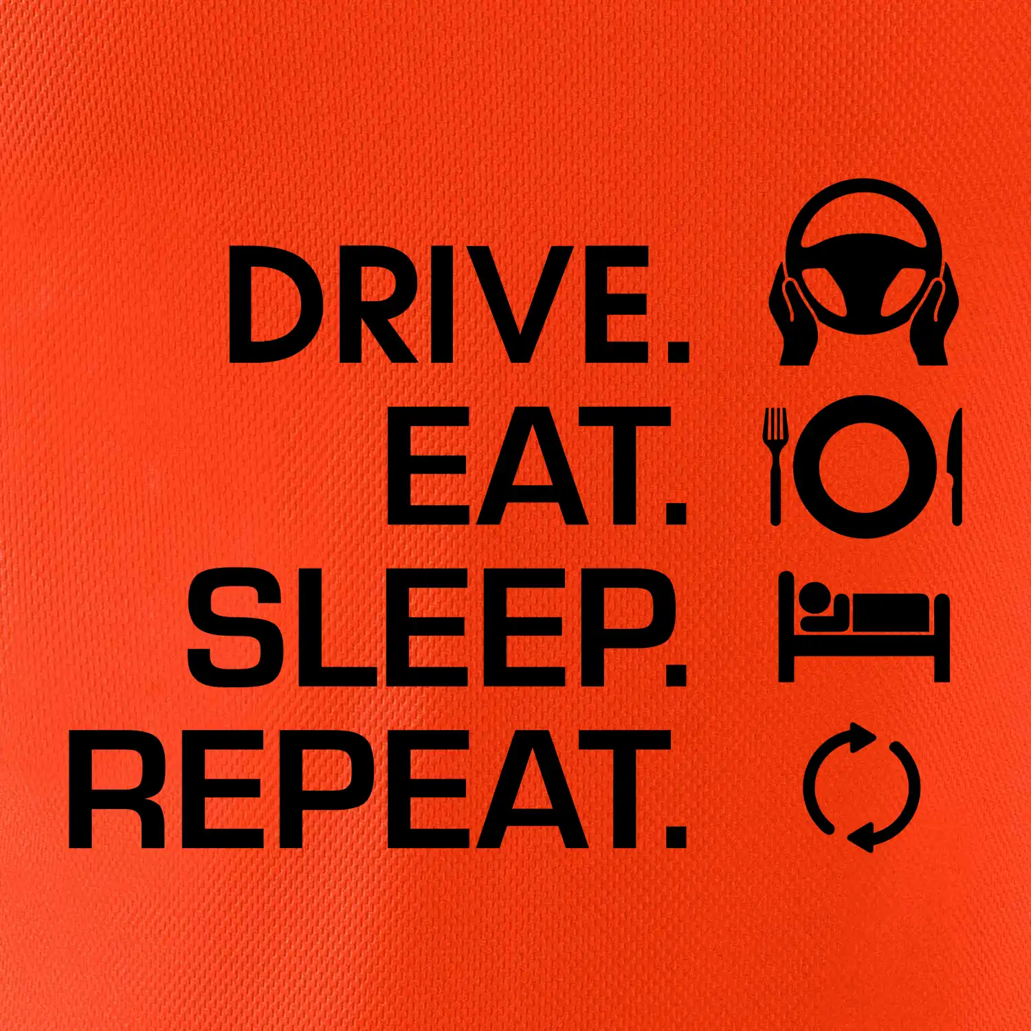 Drive eat sleep repeat Drive eat sleep repeat