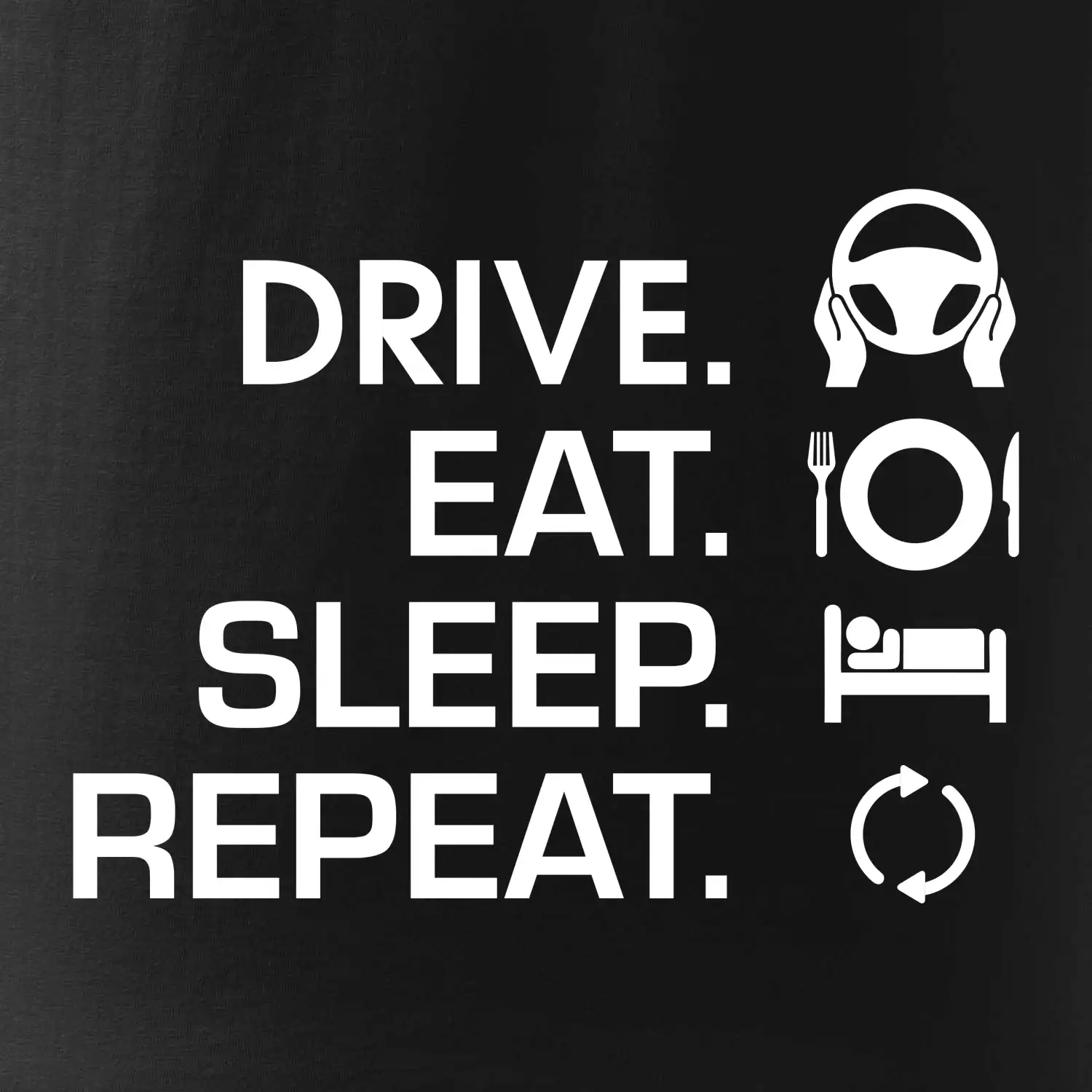 Drive eat sleep repeat Drive eat sleep repeat