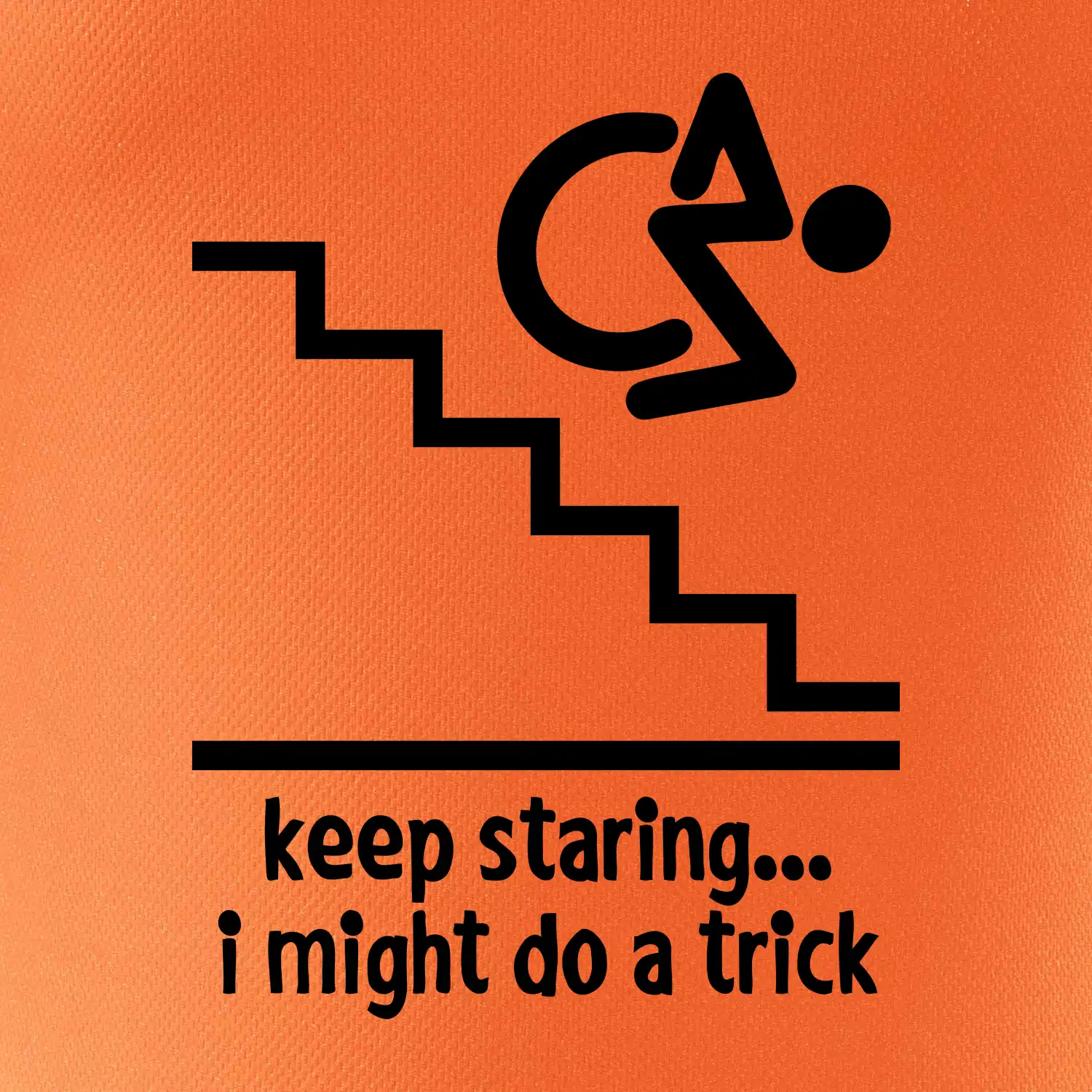 Keep staring i might do a trick